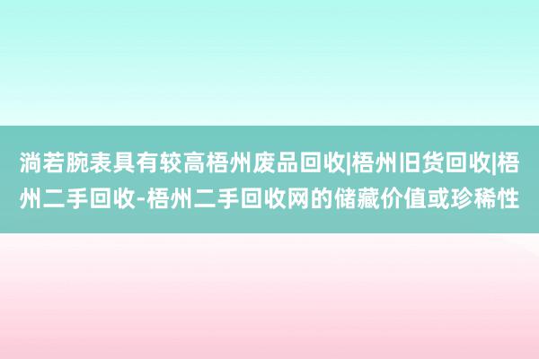 淌若腕表具有较高梧州废品回收|梧州旧货回收|梧州二手回收-梧州二手回收网的储藏价值或珍稀性