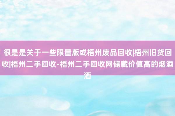 很是是关于一些限量版或梧州废品回收|梧州旧货回收|梧州二手回收-梧州二手回收网储藏价值高的烟酒